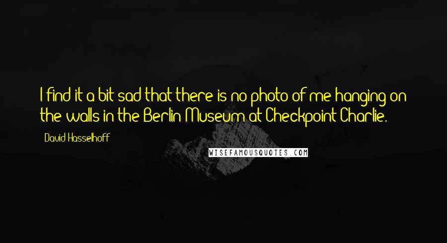 David Hasselhoff Quotes: I find it a bit sad that there is no photo of me hanging on the walls in the Berlin Museum at Checkpoint Charlie.
