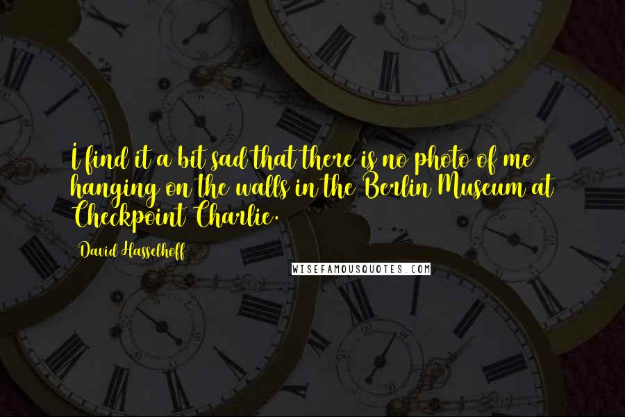 David Hasselhoff Quotes: I find it a bit sad that there is no photo of me hanging on the walls in the Berlin Museum at Checkpoint Charlie.