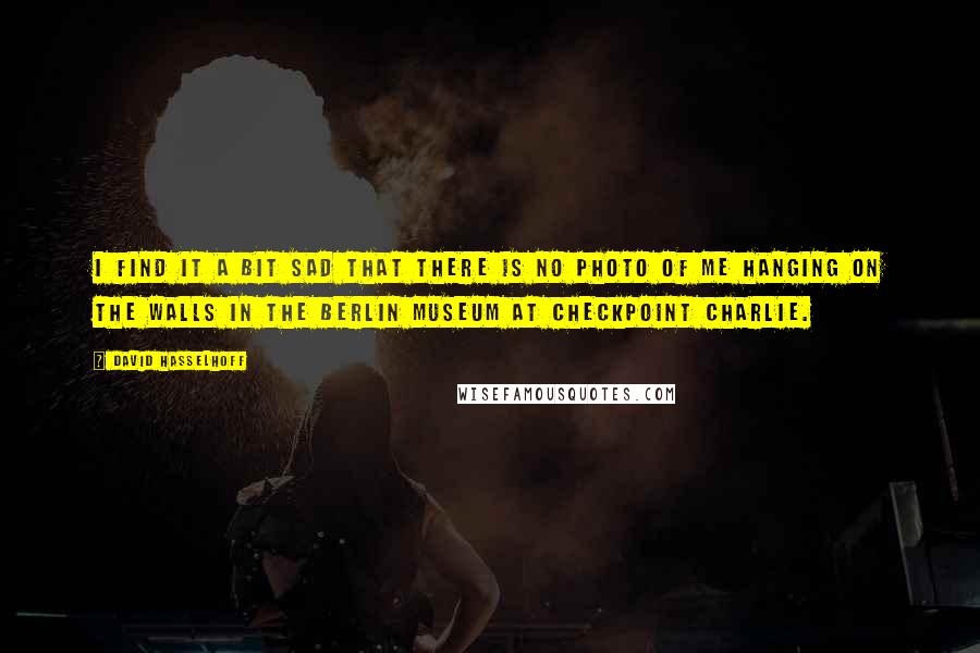 David Hasselhoff Quotes: I find it a bit sad that there is no photo of me hanging on the walls in the Berlin Museum at Checkpoint Charlie.