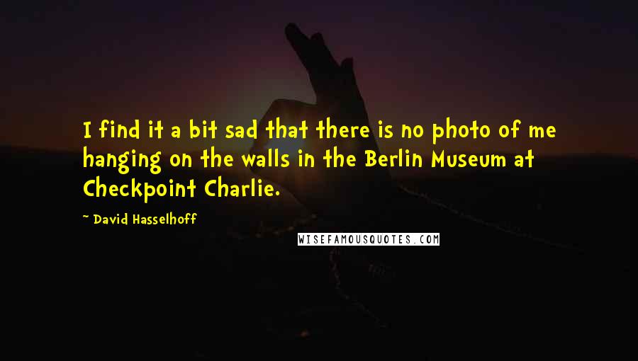 David Hasselhoff Quotes: I find it a bit sad that there is no photo of me hanging on the walls in the Berlin Museum at Checkpoint Charlie.