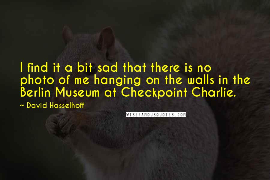 David Hasselhoff Quotes: I find it a bit sad that there is no photo of me hanging on the walls in the Berlin Museum at Checkpoint Charlie.