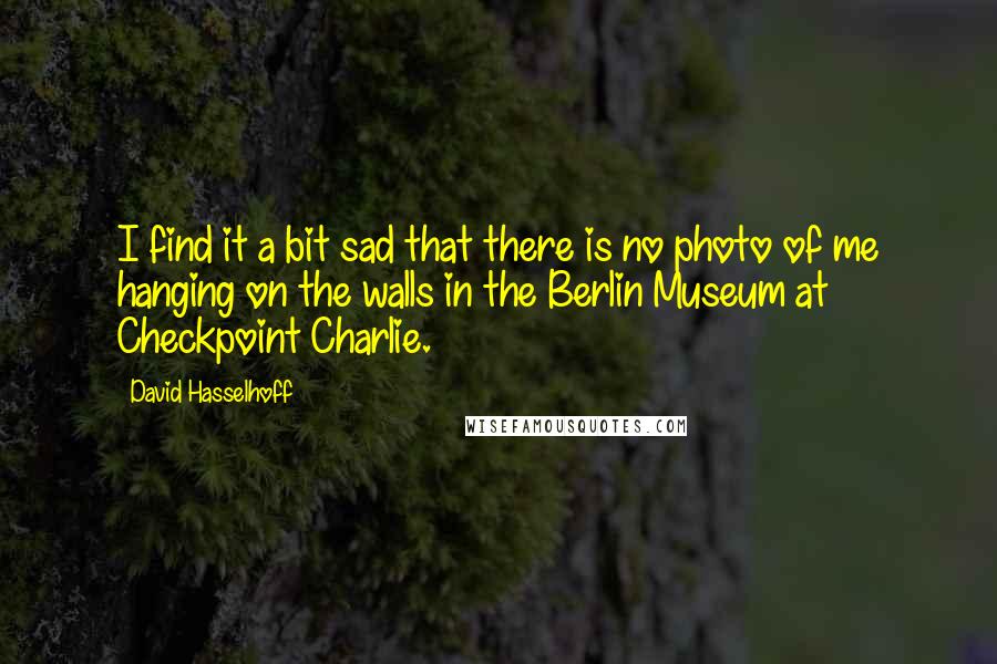 David Hasselhoff Quotes: I find it a bit sad that there is no photo of me hanging on the walls in the Berlin Museum at Checkpoint Charlie.