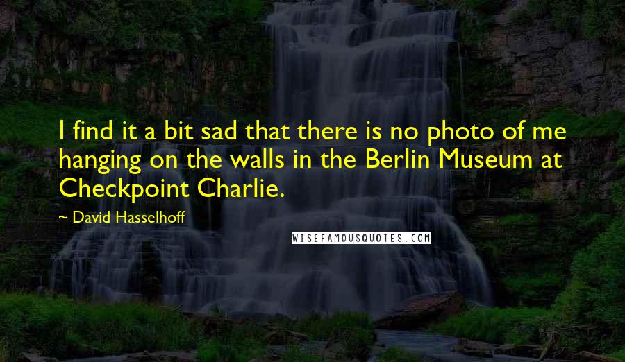 David Hasselhoff Quotes: I find it a bit sad that there is no photo of me hanging on the walls in the Berlin Museum at Checkpoint Charlie.