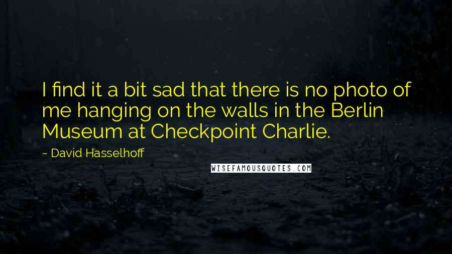 David Hasselhoff Quotes: I find it a bit sad that there is no photo of me hanging on the walls in the Berlin Museum at Checkpoint Charlie.