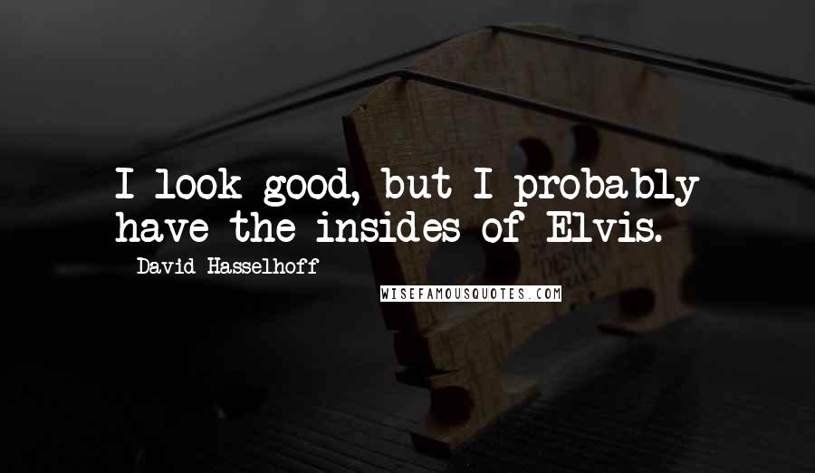 David Hasselhoff Quotes: I look good, but I probably have the insides of Elvis.