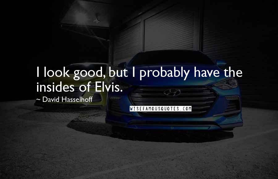 David Hasselhoff Quotes: I look good, but I probably have the insides of Elvis.