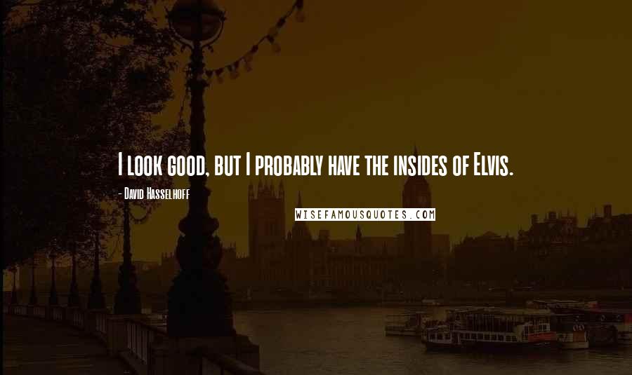 David Hasselhoff Quotes: I look good, but I probably have the insides of Elvis.