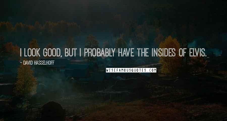 David Hasselhoff Quotes: I look good, but I probably have the insides of Elvis.