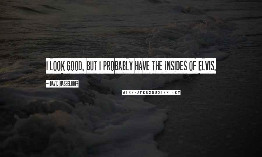 David Hasselhoff Quotes: I look good, but I probably have the insides of Elvis.