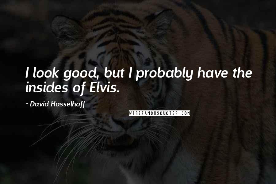 David Hasselhoff Quotes: I look good, but I probably have the insides of Elvis.