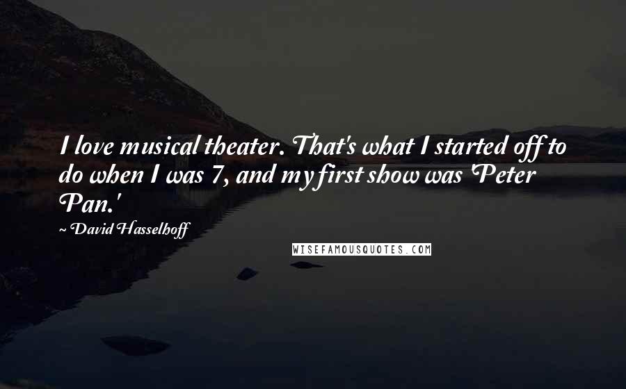 David Hasselhoff Quotes: I love musical theater. That's what I started off to do when I was 7, and my first show was 'Peter Pan.'