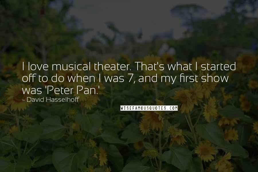 David Hasselhoff Quotes: I love musical theater. That's what I started off to do when I was 7, and my first show was 'Peter Pan.'