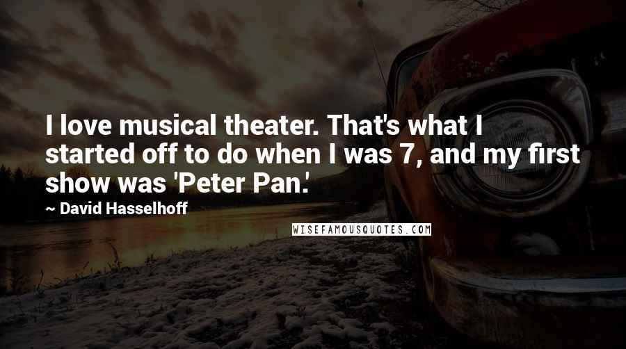 David Hasselhoff Quotes: I love musical theater. That's what I started off to do when I was 7, and my first show was 'Peter Pan.'