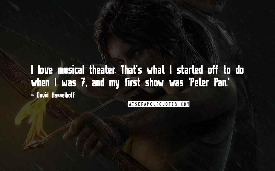 David Hasselhoff Quotes: I love musical theater. That's what I started off to do when I was 7, and my first show was 'Peter Pan.'