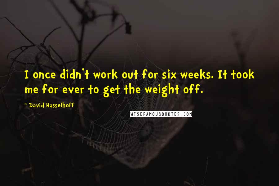 David Hasselhoff Quotes: I once didn't work out for six weeks. It took me for ever to get the weight off.