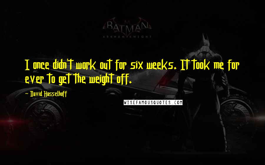 David Hasselhoff Quotes: I once didn't work out for six weeks. It took me for ever to get the weight off.