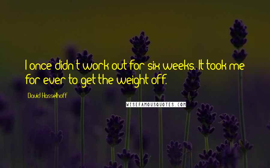 David Hasselhoff Quotes: I once didn't work out for six weeks. It took me for ever to get the weight off.