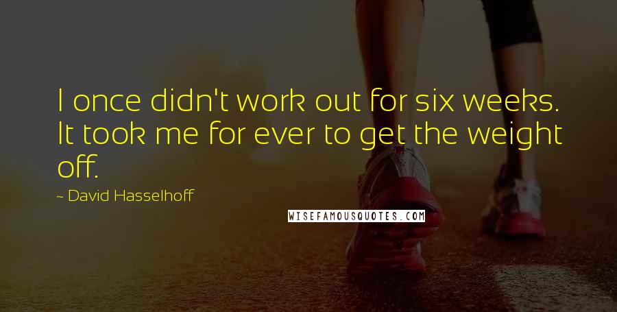 David Hasselhoff Quotes: I once didn't work out for six weeks. It took me for ever to get the weight off.