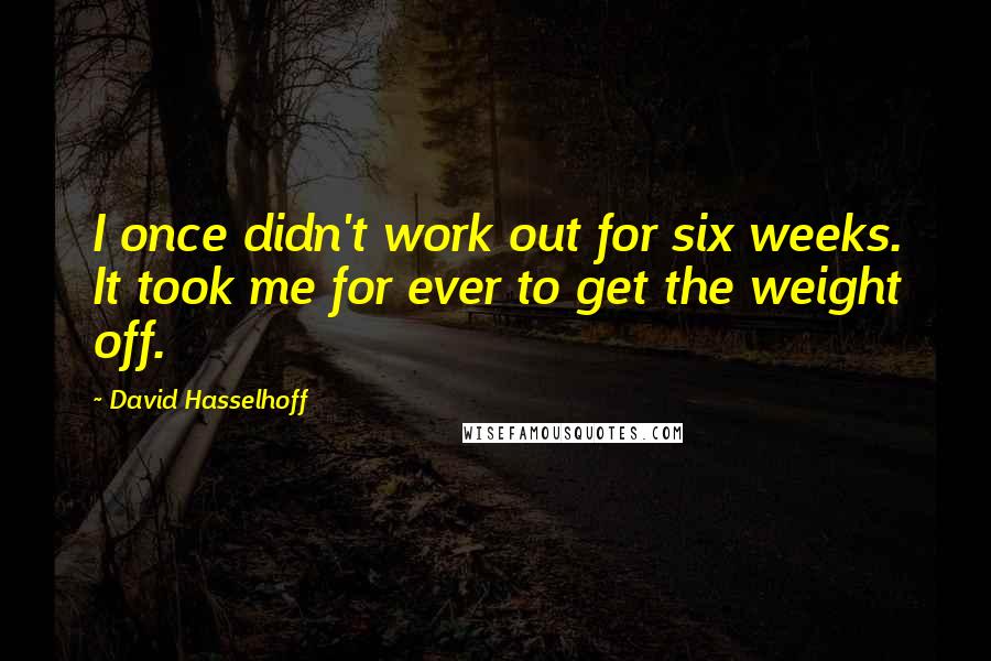 David Hasselhoff Quotes: I once didn't work out for six weeks. It took me for ever to get the weight off.