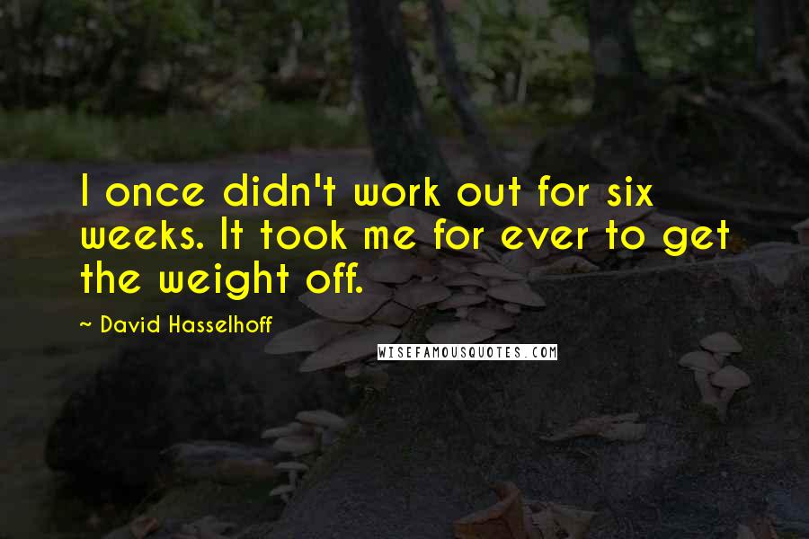 David Hasselhoff Quotes: I once didn't work out for six weeks. It took me for ever to get the weight off.