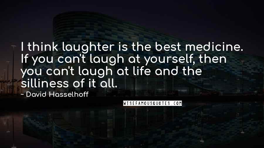 David Hasselhoff Quotes: I think laughter is the best medicine. If you can't laugh at yourself, then you can't laugh at life and the silliness of it all.