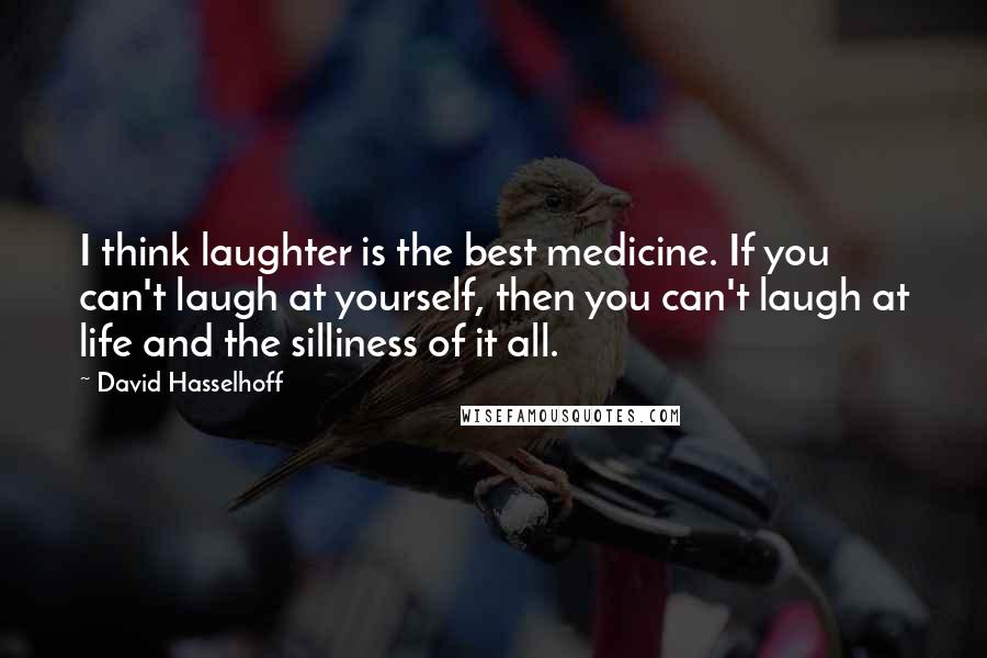 David Hasselhoff Quotes: I think laughter is the best medicine. If you can't laugh at yourself, then you can't laugh at life and the silliness of it all.