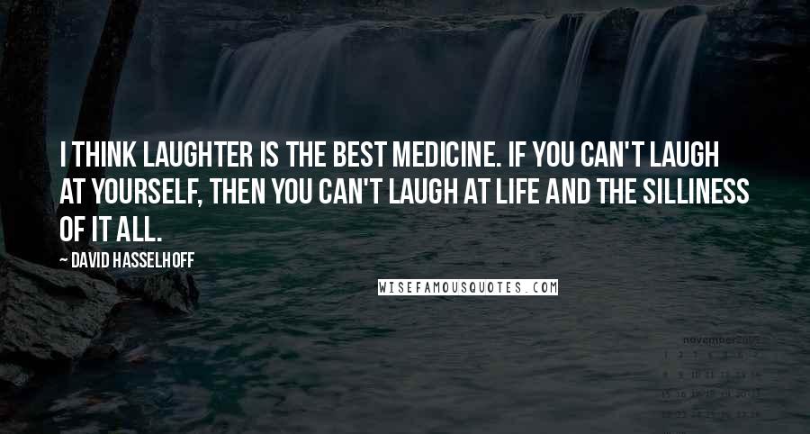 David Hasselhoff Quotes: I think laughter is the best medicine. If you can't laugh at yourself, then you can't laugh at life and the silliness of it all.