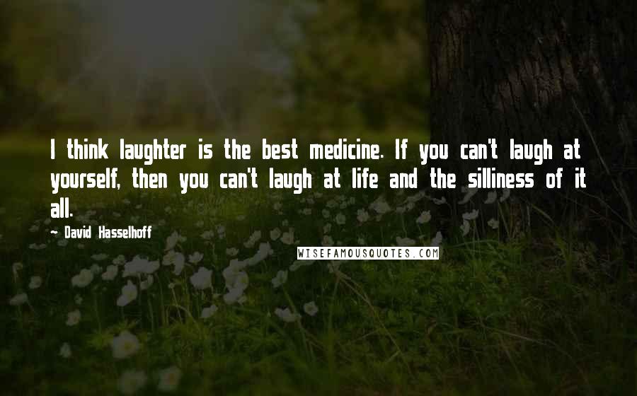 David Hasselhoff Quotes: I think laughter is the best medicine. If you can't laugh at yourself, then you can't laugh at life and the silliness of it all.