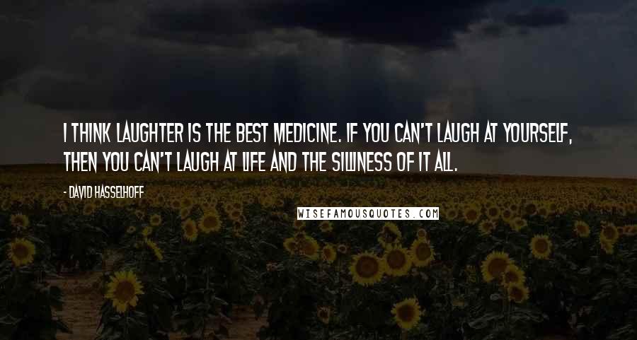 David Hasselhoff Quotes: I think laughter is the best medicine. If you can't laugh at yourself, then you can't laugh at life and the silliness of it all.