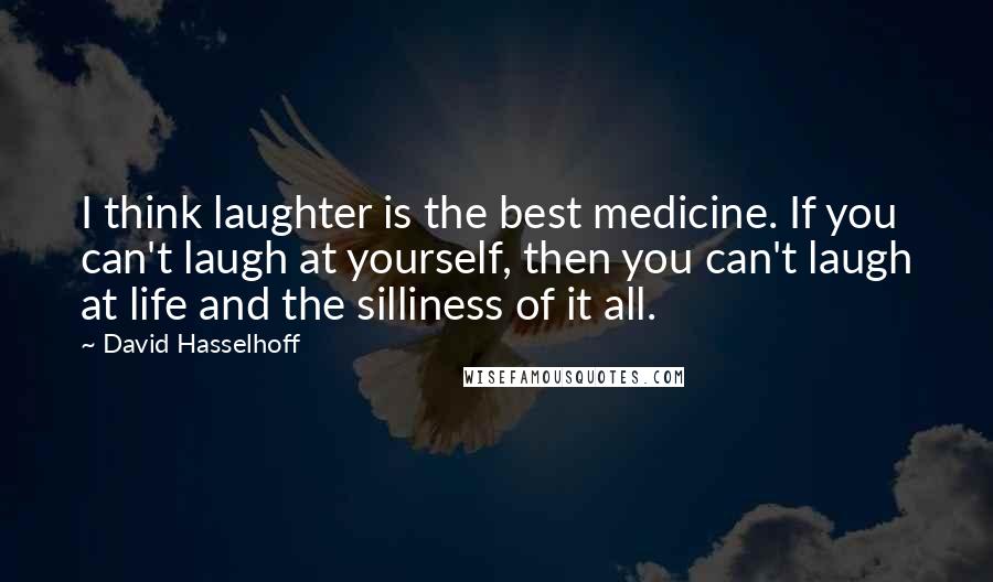 David Hasselhoff Quotes: I think laughter is the best medicine. If you can't laugh at yourself, then you can't laugh at life and the silliness of it all.