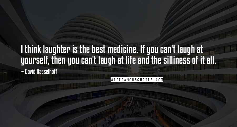 David Hasselhoff Quotes: I think laughter is the best medicine. If you can't laugh at yourself, then you can't laugh at life and the silliness of it all.