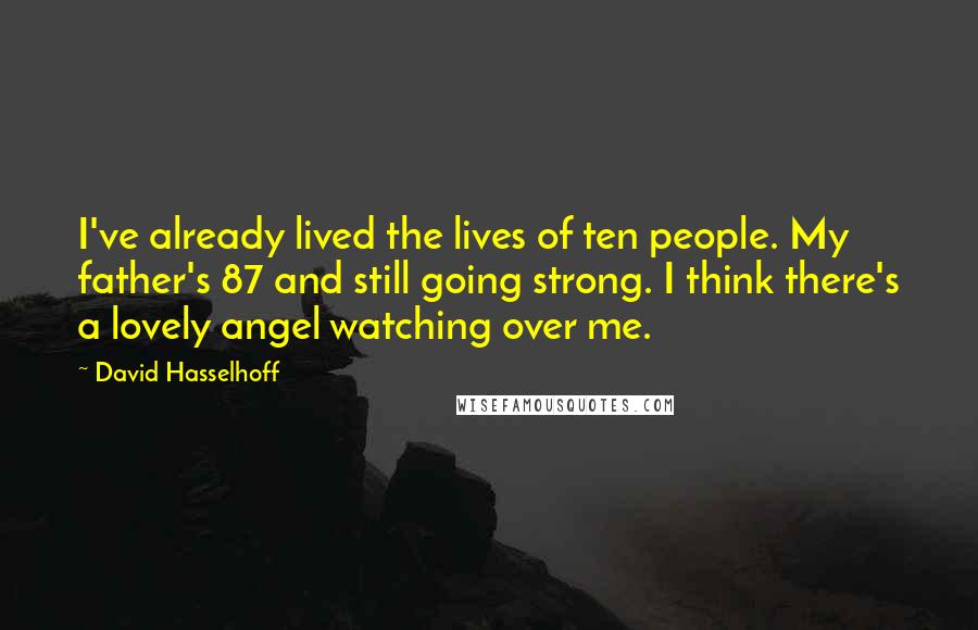 David Hasselhoff Quotes: I've already lived the lives of ten people. My father's 87 and still going strong. I think there's a lovely angel watching over me.