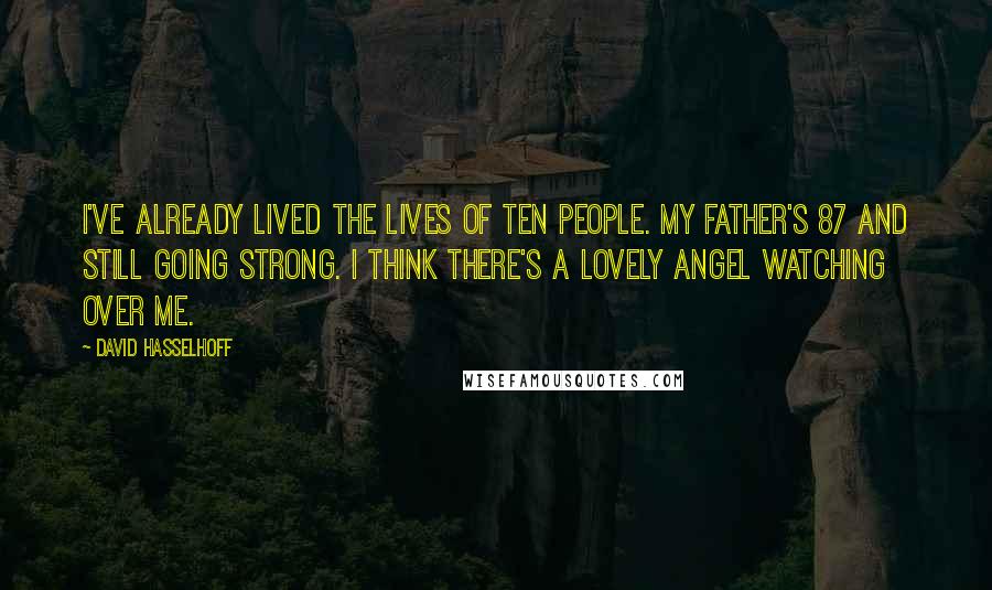 David Hasselhoff Quotes: I've already lived the lives of ten people. My father's 87 and still going strong. I think there's a lovely angel watching over me.