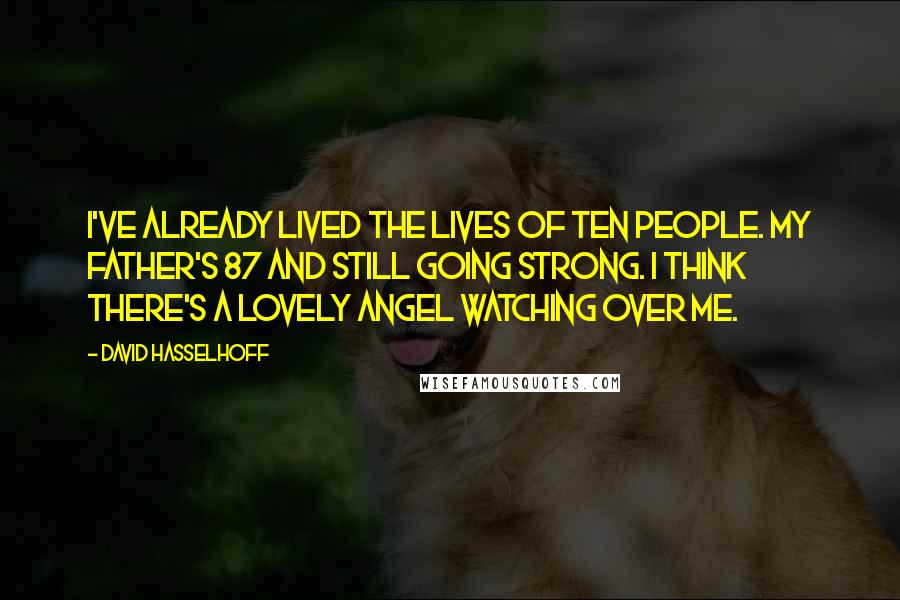 David Hasselhoff Quotes: I've already lived the lives of ten people. My father's 87 and still going strong. I think there's a lovely angel watching over me.