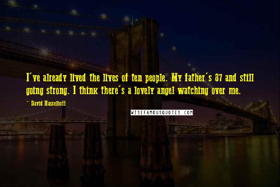 David Hasselhoff Quotes: I've already lived the lives of ten people. My father's 87 and still going strong. I think there's a lovely angel watching over me.