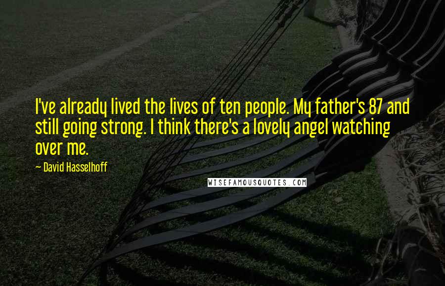 David Hasselhoff Quotes: I've already lived the lives of ten people. My father's 87 and still going strong. I think there's a lovely angel watching over me.