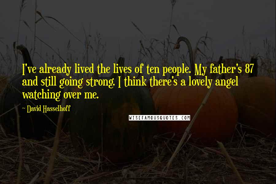 David Hasselhoff Quotes: I've already lived the lives of ten people. My father's 87 and still going strong. I think there's a lovely angel watching over me.