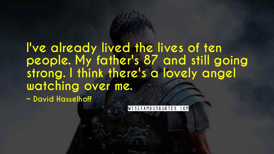 David Hasselhoff Quotes: I've already lived the lives of ten people. My father's 87 and still going strong. I think there's a lovely angel watching over me.