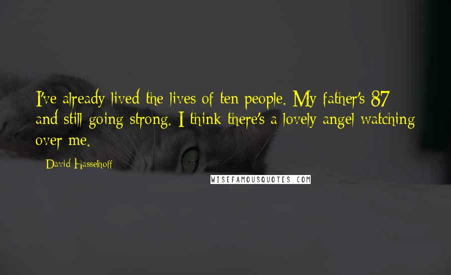 David Hasselhoff Quotes: I've already lived the lives of ten people. My father's 87 and still going strong. I think there's a lovely angel watching over me.