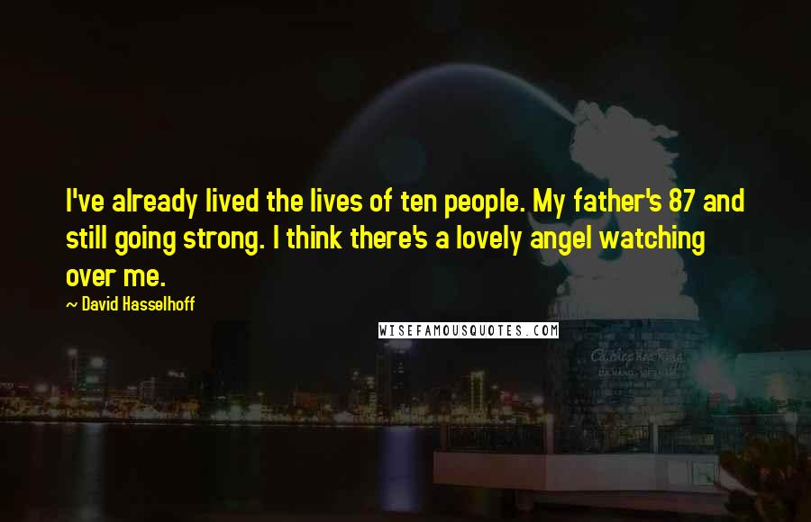 David Hasselhoff Quotes: I've already lived the lives of ten people. My father's 87 and still going strong. I think there's a lovely angel watching over me.