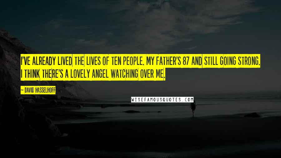 David Hasselhoff Quotes: I've already lived the lives of ten people. My father's 87 and still going strong. I think there's a lovely angel watching over me.