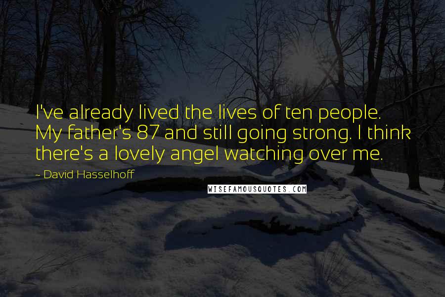 David Hasselhoff Quotes: I've already lived the lives of ten people. My father's 87 and still going strong. I think there's a lovely angel watching over me.