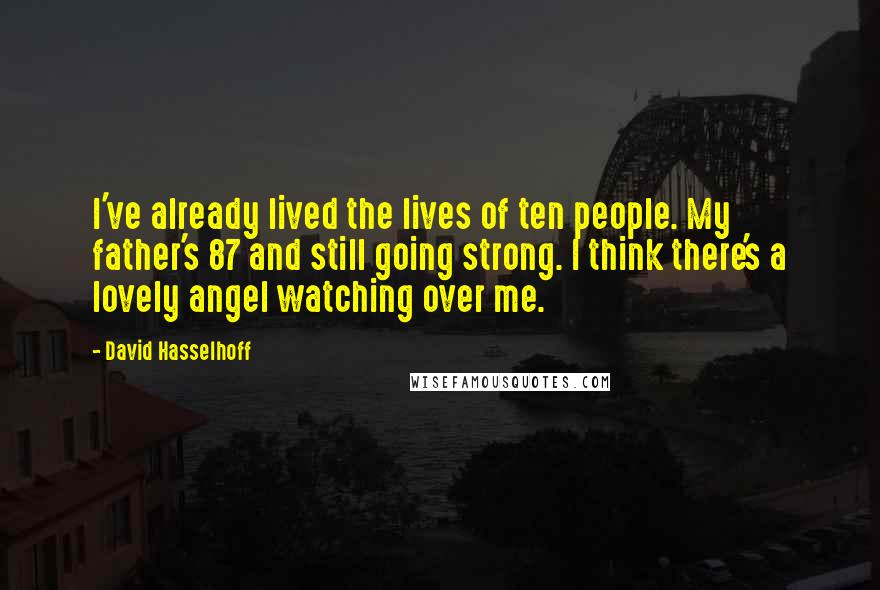 David Hasselhoff Quotes: I've already lived the lives of ten people. My father's 87 and still going strong. I think there's a lovely angel watching over me.