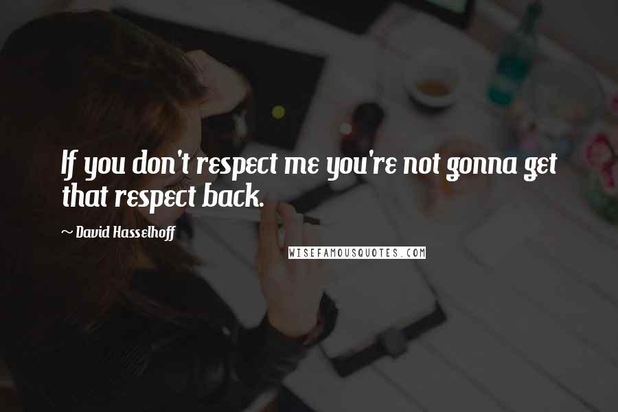 David Hasselhoff Quotes: If you don't respect me you're not gonna get that respect back.