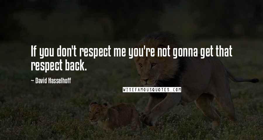 David Hasselhoff Quotes: If you don't respect me you're not gonna get that respect back.