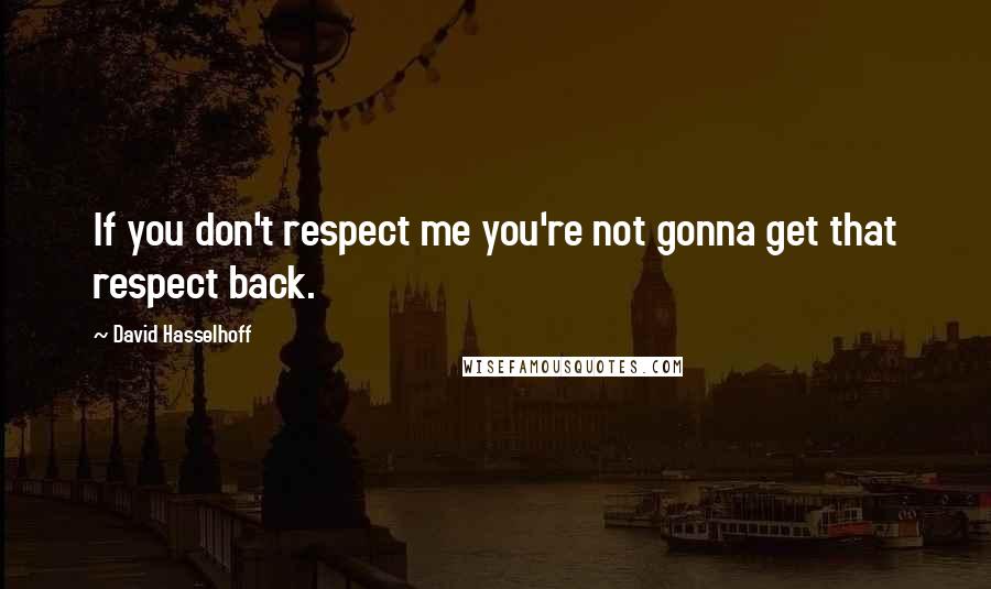 David Hasselhoff Quotes: If you don't respect me you're not gonna get that respect back.