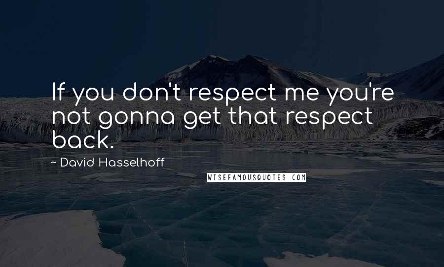 David Hasselhoff Quotes: If you don't respect me you're not gonna get that respect back.