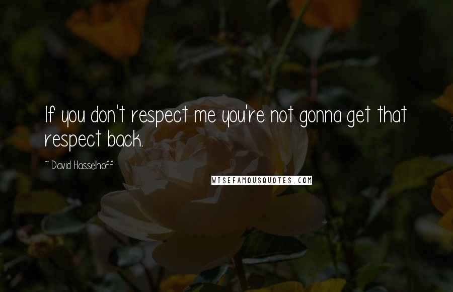 David Hasselhoff Quotes: If you don't respect me you're not gonna get that respect back.