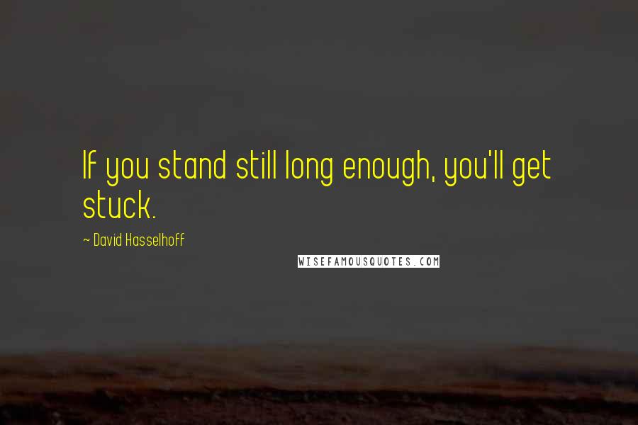 David Hasselhoff Quotes: If you stand still long enough, you'll get stuck.