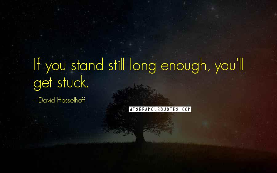 David Hasselhoff Quotes: If you stand still long enough, you'll get stuck.